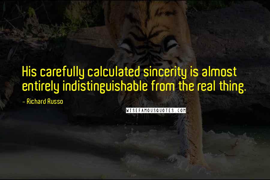 Richard Russo Quotes: His carefully calculated sincerity is almost entirely indistinguishable from the real thing.