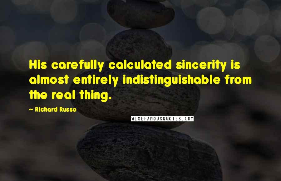 Richard Russo Quotes: His carefully calculated sincerity is almost entirely indistinguishable from the real thing.