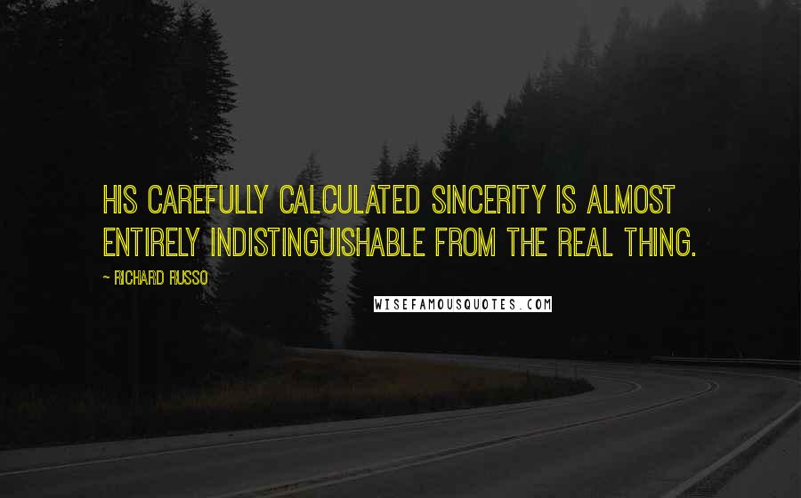 Richard Russo Quotes: His carefully calculated sincerity is almost entirely indistinguishable from the real thing.