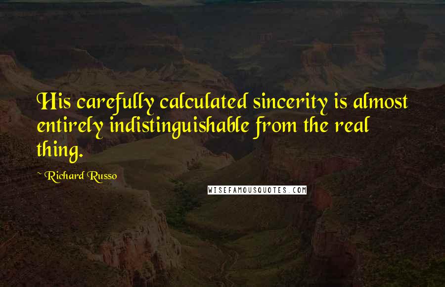 Richard Russo Quotes: His carefully calculated sincerity is almost entirely indistinguishable from the real thing.