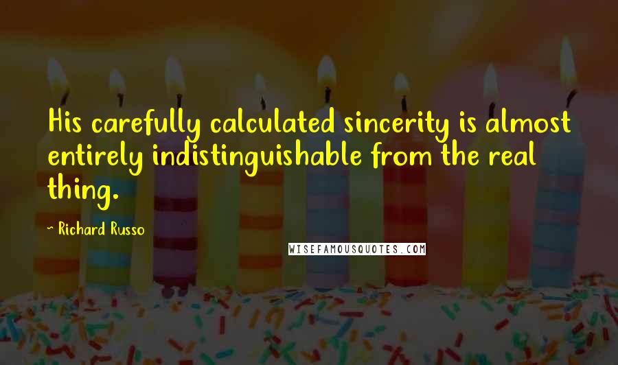 Richard Russo Quotes: His carefully calculated sincerity is almost entirely indistinguishable from the real thing.