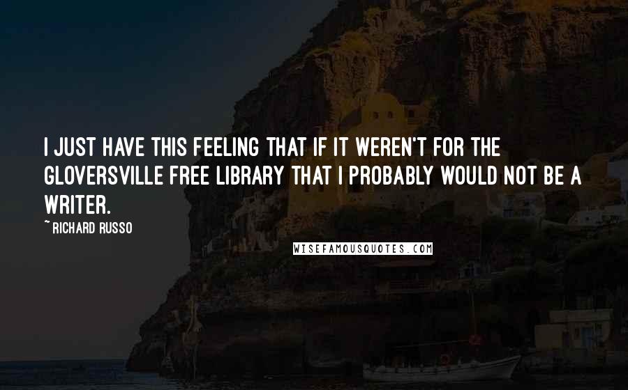 Richard Russo Quotes: I just have this feeling that if it weren't for the Gloversville Free Library that I probably would not be a writer.