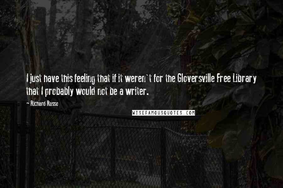 Richard Russo Quotes: I just have this feeling that if it weren't for the Gloversville Free Library that I probably would not be a writer.