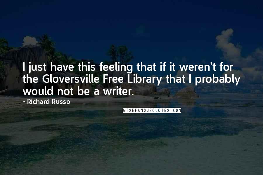 Richard Russo Quotes: I just have this feeling that if it weren't for the Gloversville Free Library that I probably would not be a writer.