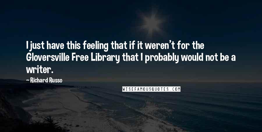 Richard Russo Quotes: I just have this feeling that if it weren't for the Gloversville Free Library that I probably would not be a writer.