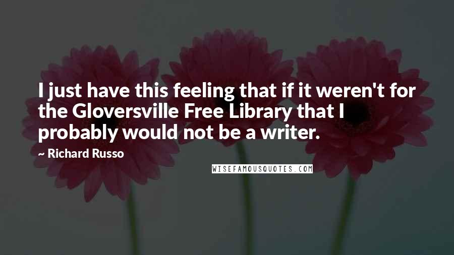 Richard Russo Quotes: I just have this feeling that if it weren't for the Gloversville Free Library that I probably would not be a writer.