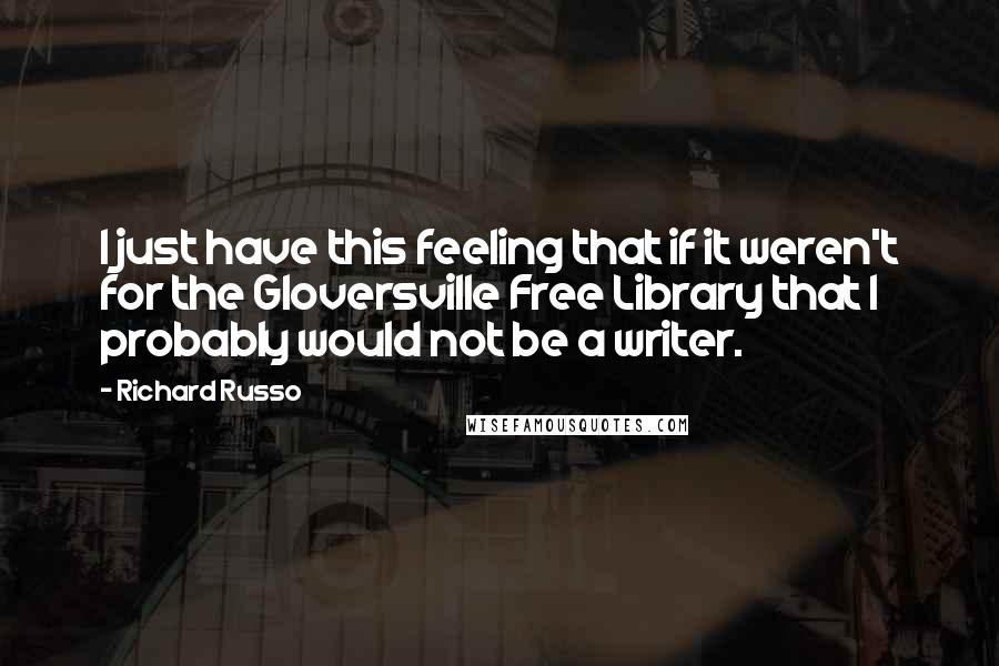 Richard Russo Quotes: I just have this feeling that if it weren't for the Gloversville Free Library that I probably would not be a writer.