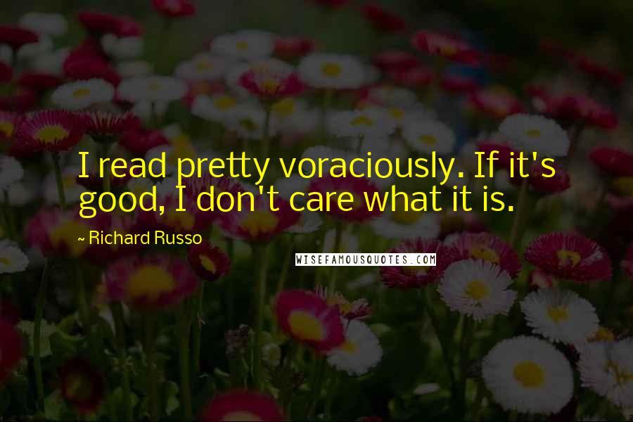 Richard Russo Quotes: I read pretty voraciously. If it's good, I don't care what it is.