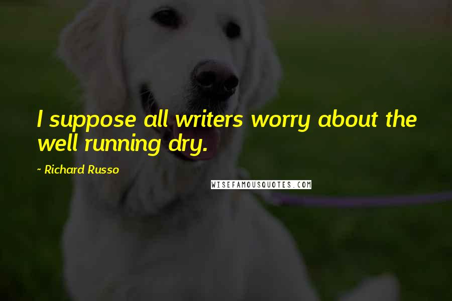 Richard Russo Quotes: I suppose all writers worry about the well running dry.