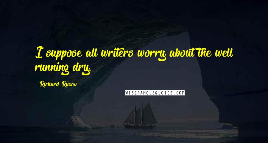 Richard Russo Quotes: I suppose all writers worry about the well running dry.