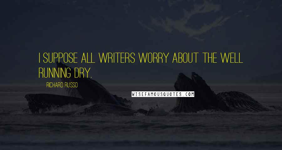 Richard Russo Quotes: I suppose all writers worry about the well running dry.