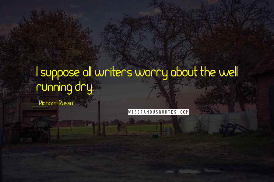 Richard Russo Quotes: I suppose all writers worry about the well running dry.