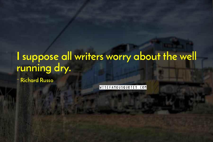 Richard Russo Quotes: I suppose all writers worry about the well running dry.