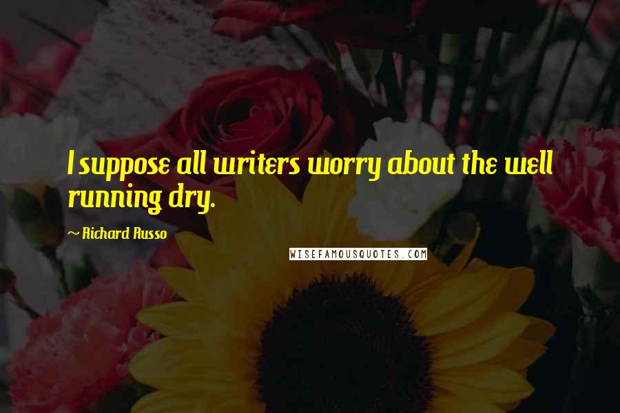 Richard Russo Quotes: I suppose all writers worry about the well running dry.