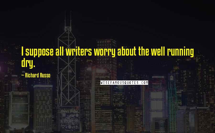 Richard Russo Quotes: I suppose all writers worry about the well running dry.