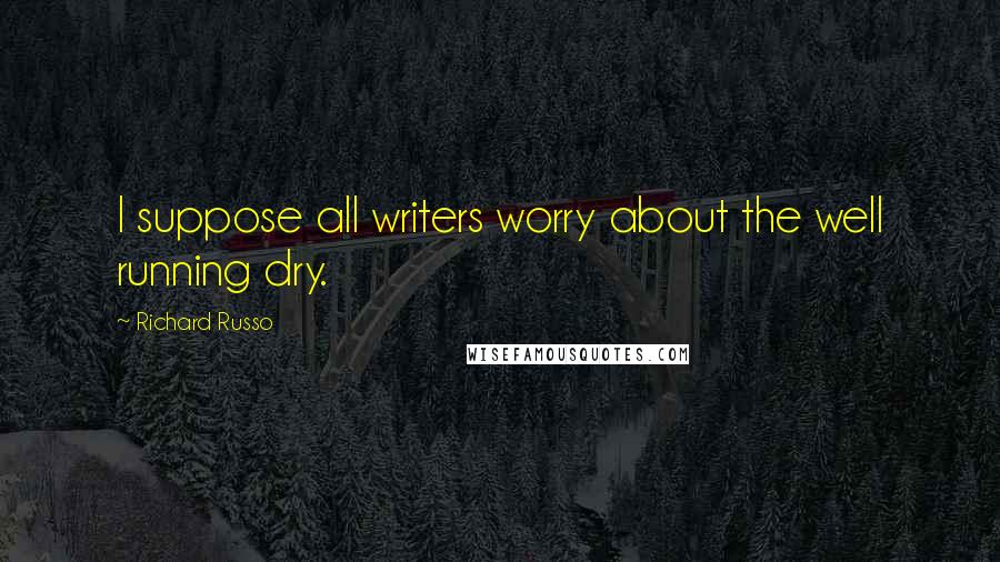 Richard Russo Quotes: I suppose all writers worry about the well running dry.