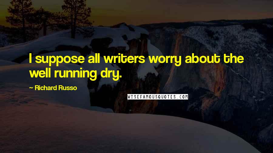 Richard Russo Quotes: I suppose all writers worry about the well running dry.