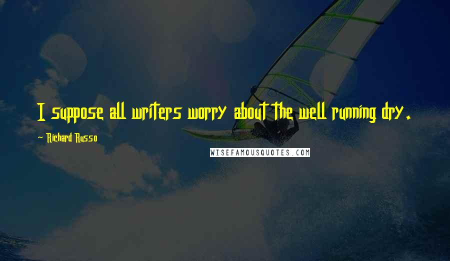 Richard Russo Quotes: I suppose all writers worry about the well running dry.