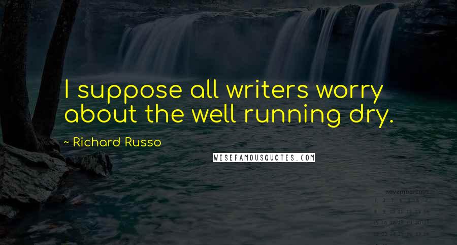 Richard Russo Quotes: I suppose all writers worry about the well running dry.