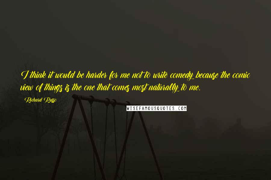 Richard Russo Quotes: I think it would be harder for me not to write comedy because the comic view of things is the one that comes most naturally to me.