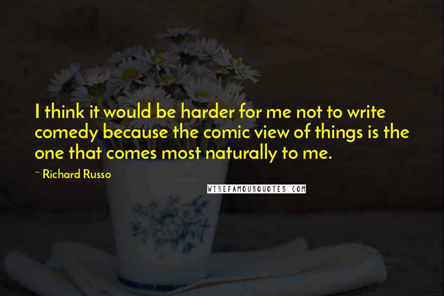 Richard Russo Quotes: I think it would be harder for me not to write comedy because the comic view of things is the one that comes most naturally to me.