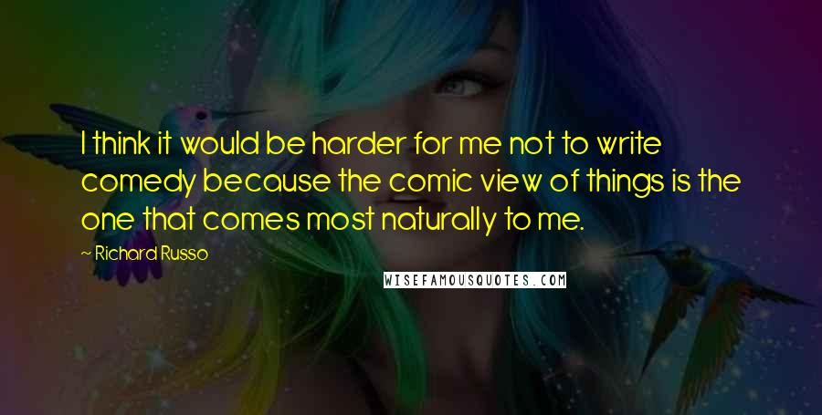 Richard Russo Quotes: I think it would be harder for me not to write comedy because the comic view of things is the one that comes most naturally to me.