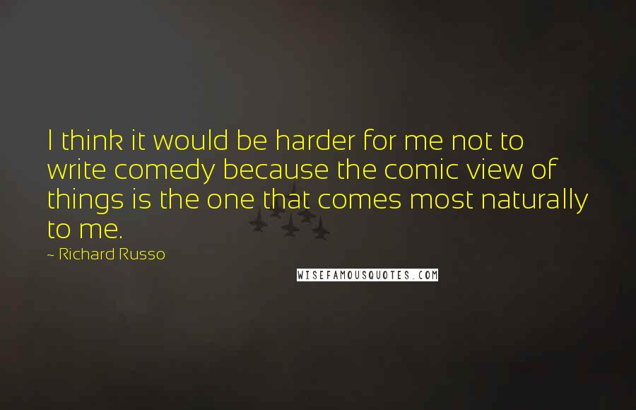 Richard Russo Quotes: I think it would be harder for me not to write comedy because the comic view of things is the one that comes most naturally to me.