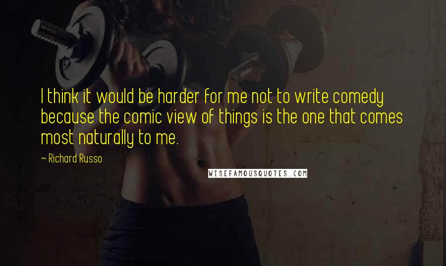 Richard Russo Quotes: I think it would be harder for me not to write comedy because the comic view of things is the one that comes most naturally to me.