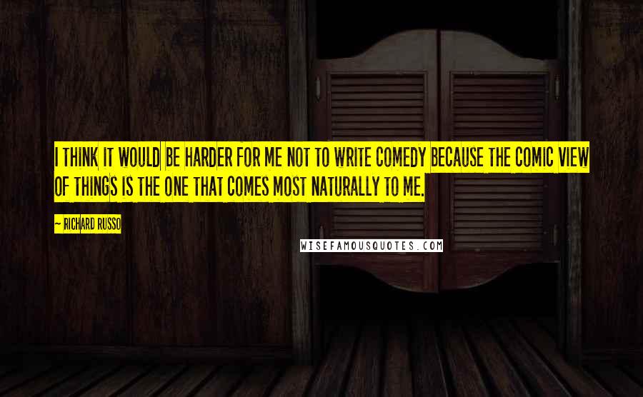 Richard Russo Quotes: I think it would be harder for me not to write comedy because the comic view of things is the one that comes most naturally to me.