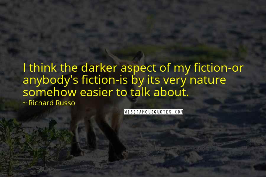 Richard Russo Quotes: I think the darker aspect of my fiction-or anybody's fiction-is by its very nature somehow easier to talk about.