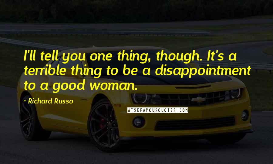 Richard Russo Quotes: I'll tell you one thing, though. It's a terrible thing to be a disappointment to a good woman.