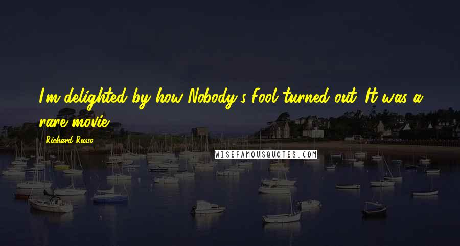 Richard Russo Quotes: I'm delighted by how Nobody's Fool turned out. It was a rare movie.
