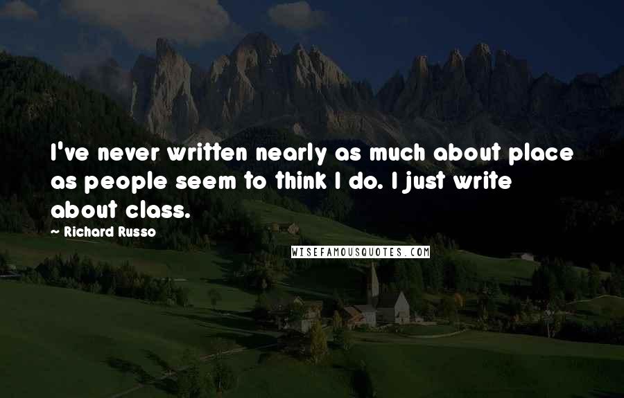 Richard Russo Quotes: I've never written nearly as much about place as people seem to think I do. I just write about class.