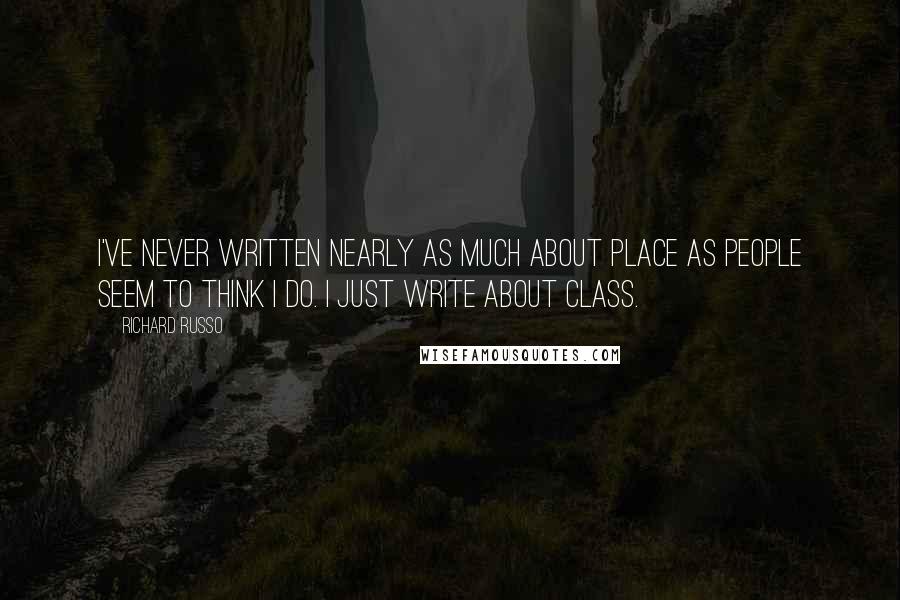 Richard Russo Quotes: I've never written nearly as much about place as people seem to think I do. I just write about class.