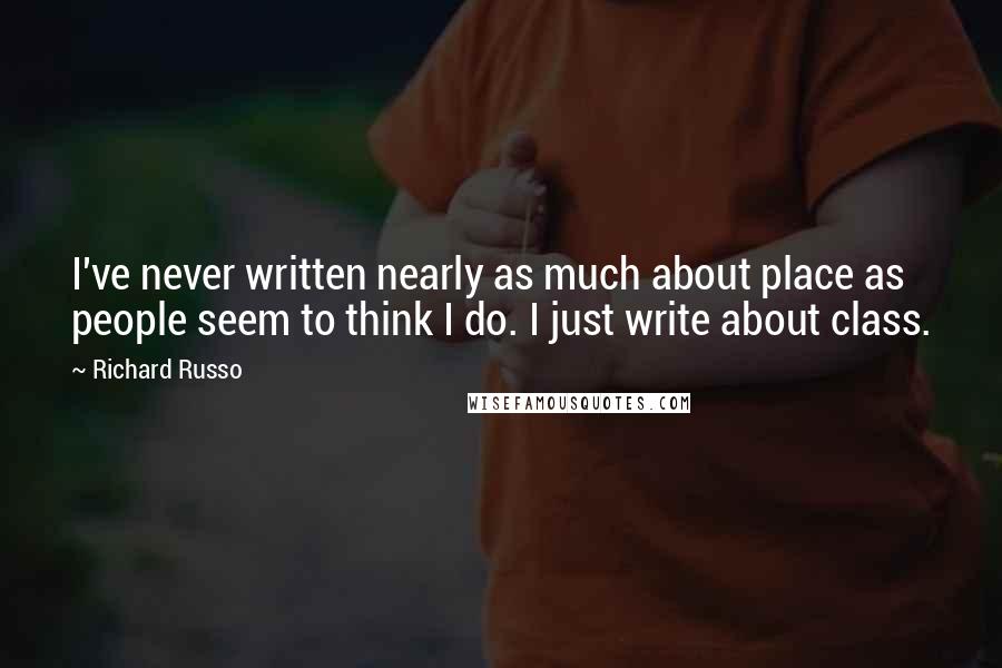 Richard Russo Quotes: I've never written nearly as much about place as people seem to think I do. I just write about class.