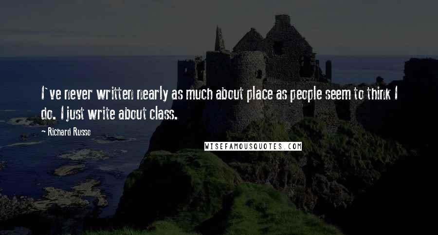 Richard Russo Quotes: I've never written nearly as much about place as people seem to think I do. I just write about class.