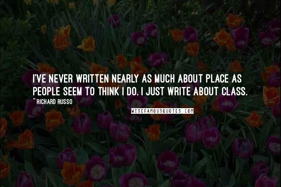 Richard Russo Quotes: I've never written nearly as much about place as people seem to think I do. I just write about class.