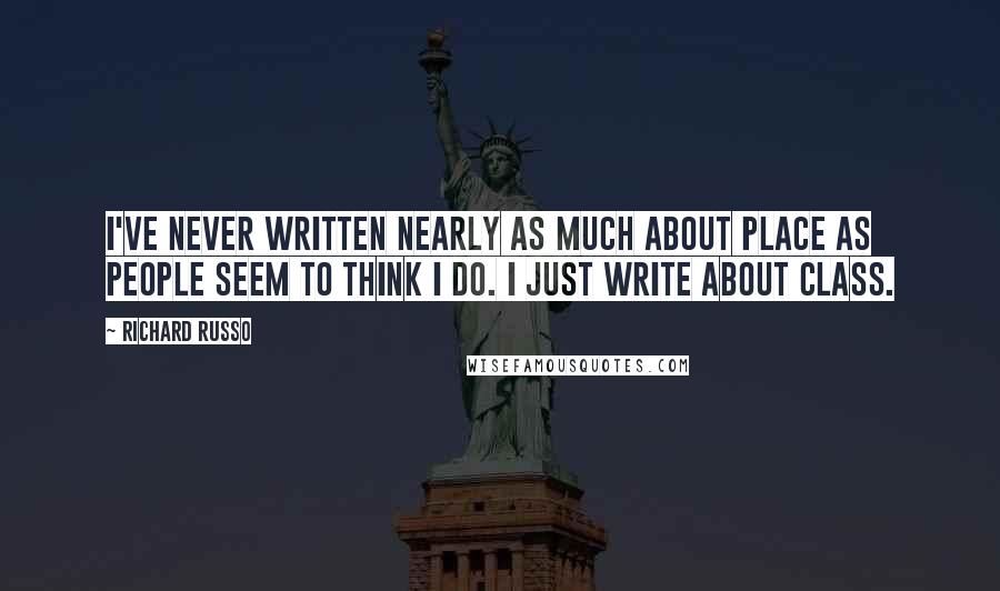 Richard Russo Quotes: I've never written nearly as much about place as people seem to think I do. I just write about class.
