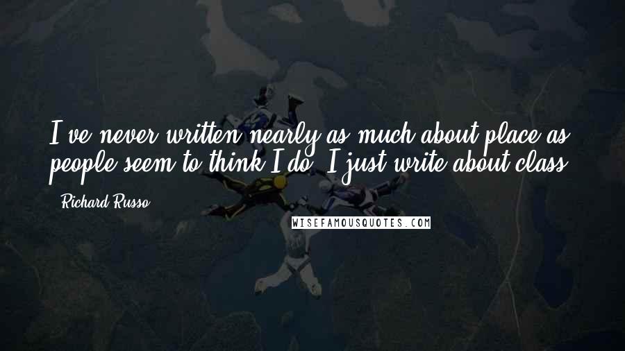 Richard Russo Quotes: I've never written nearly as much about place as people seem to think I do. I just write about class.