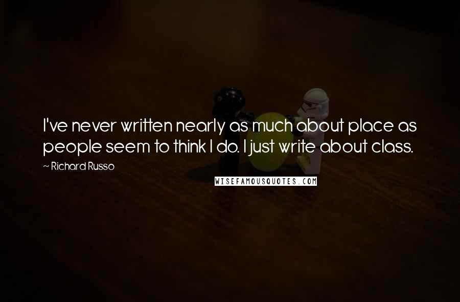 Richard Russo Quotes: I've never written nearly as much about place as people seem to think I do. I just write about class.