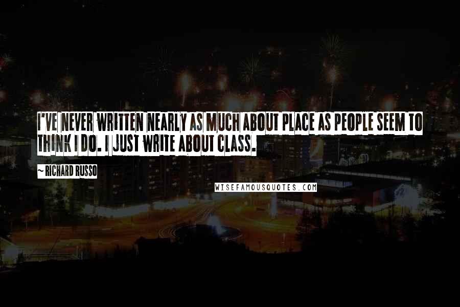 Richard Russo Quotes: I've never written nearly as much about place as people seem to think I do. I just write about class.
