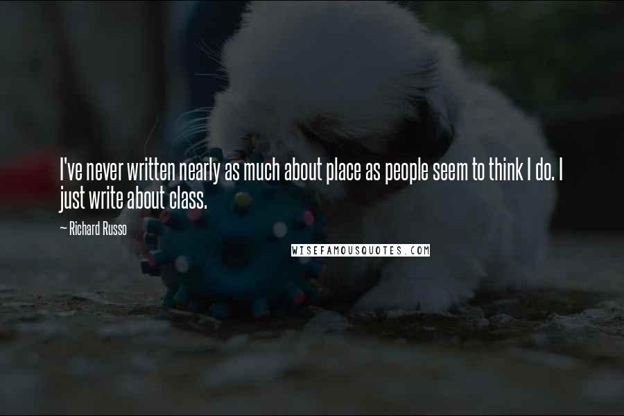Richard Russo Quotes: I've never written nearly as much about place as people seem to think I do. I just write about class.