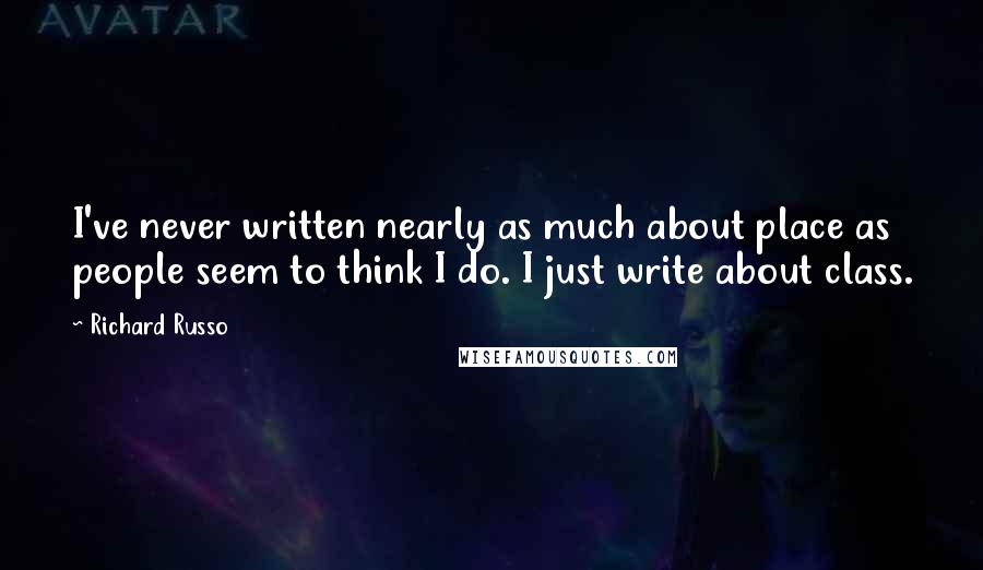 Richard Russo Quotes: I've never written nearly as much about place as people seem to think I do. I just write about class.