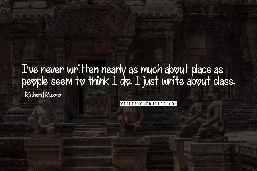 Richard Russo Quotes: I've never written nearly as much about place as people seem to think I do. I just write about class.