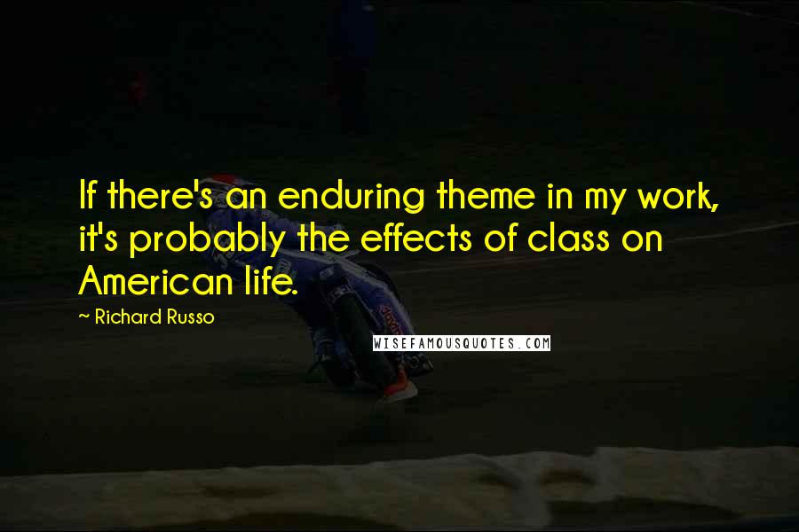 Richard Russo Quotes: If there's an enduring theme in my work, it's probably the effects of class on American life.