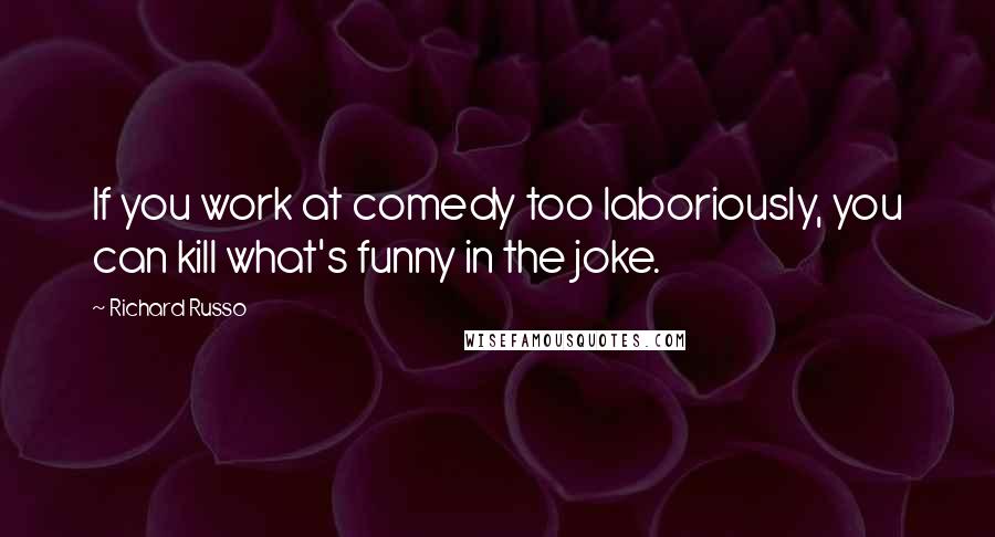 Richard Russo Quotes: If you work at comedy too laboriously, you can kill what's funny in the joke.