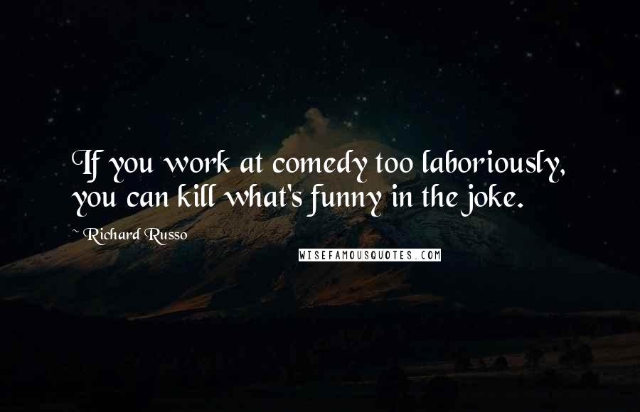 Richard Russo Quotes: If you work at comedy too laboriously, you can kill what's funny in the joke.