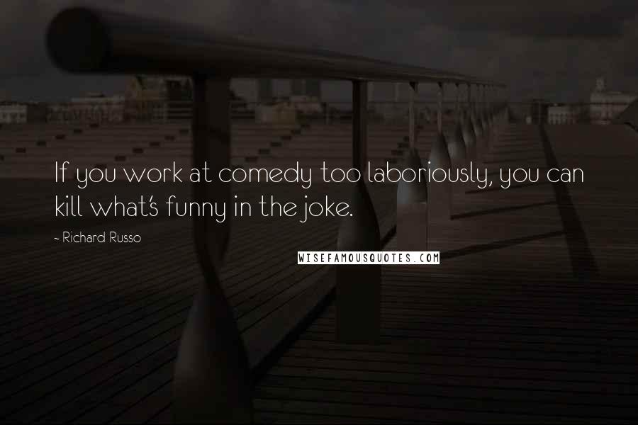 Richard Russo Quotes: If you work at comedy too laboriously, you can kill what's funny in the joke.