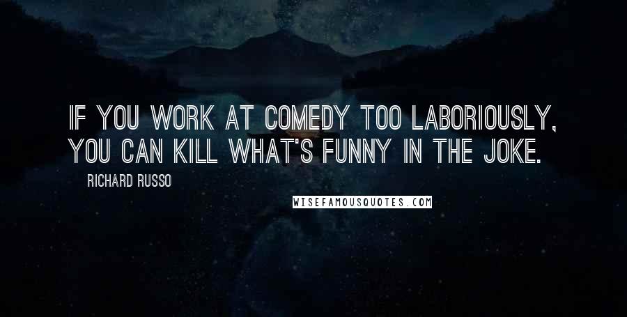 Richard Russo Quotes: If you work at comedy too laboriously, you can kill what's funny in the joke.