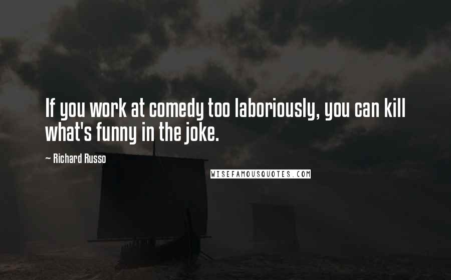 Richard Russo Quotes: If you work at comedy too laboriously, you can kill what's funny in the joke.